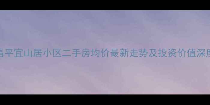 图片 昌平宜山居小区二手房均价最新走势及投资价值深度