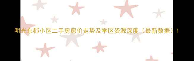 图片 明光东郡小区二手房房价走势及学区资源深度（最新数据）1
