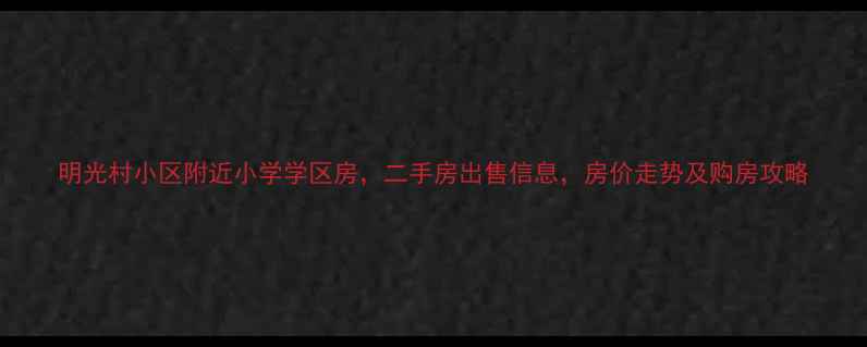 图片 明光村小区附近小学学区房，二手房出售信息，房价走势及购房攻略