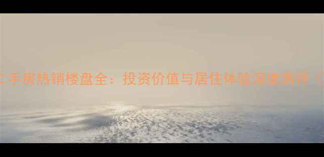 图片 星沙新长海二手房热销楼盘全：投资价值与居住体验深度测评（最新数据）2