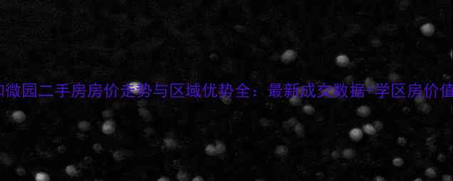 图片 星沙知微园二手房房价走势与区域优势全：最新成交数据+学区房价值评估1