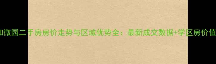 图片 星沙知微园二手房房价走势与区域优势全：最新成交数据+学区房价值评估2