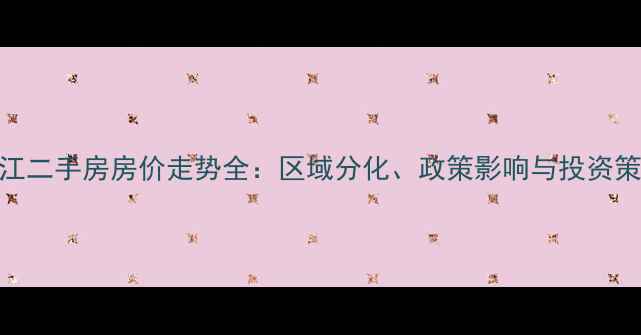 图片 晋江二手房房价走势全：区域分化、政策影响与投资策略