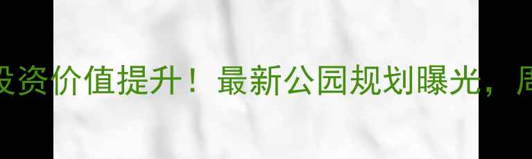 图片 晨星小区二手房投资价值提升！最新公园规划曝光，周边房价走势深度