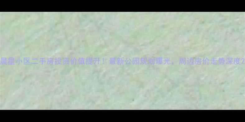 图片 晨星小区二手房投资价值提升！最新公园规划曝光，周边房价走势深度2