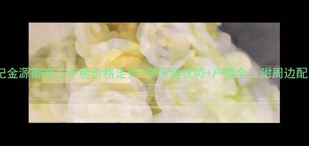 图片 最新世纪金源御府二手房价格走势+学区房优势+户型全，附周边配套攻略1