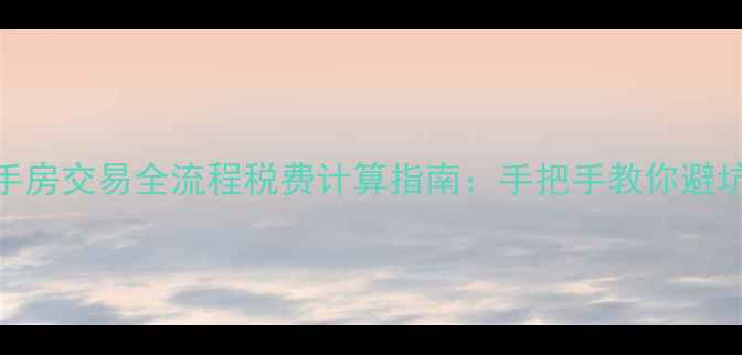 图片 最新二手房交易全流程税费计算指南：手把手教你避坑省税费
