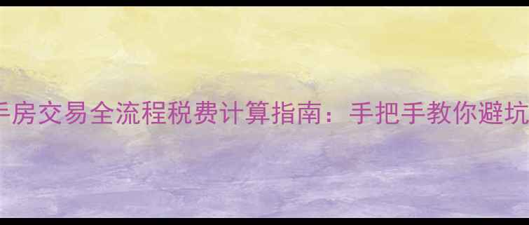 图片 最新二手房交易全流程税费计算指南：手把手教你避坑省税费2