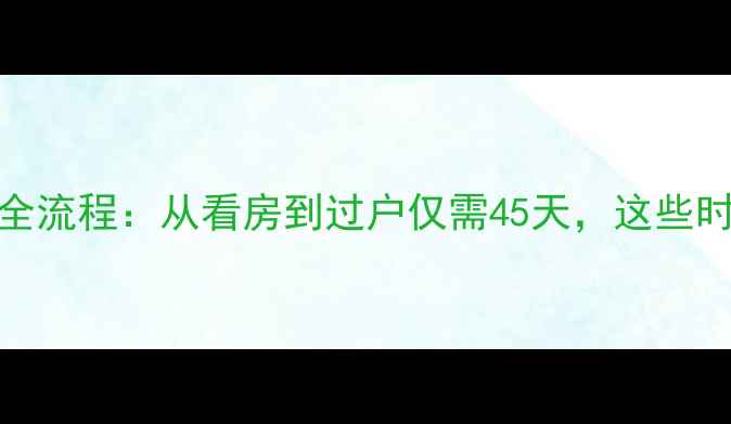 图片 最新二手房交易全流程：从看房到过户仅需45天，这些时间节点必须掌握