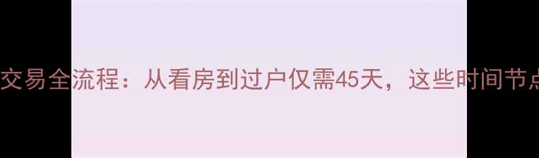 图片 最新二手房交易全流程：从看房到过户仅需45天，这些时间节点必须掌握1