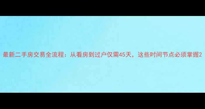 图片 最新二手房交易全流程：从看房到过户仅需45天，这些时间节点必须掌握2