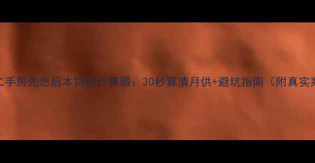图片 最新二手房先息后本贷款计算器：30秒算清月供+避坑指南（附真实案例）