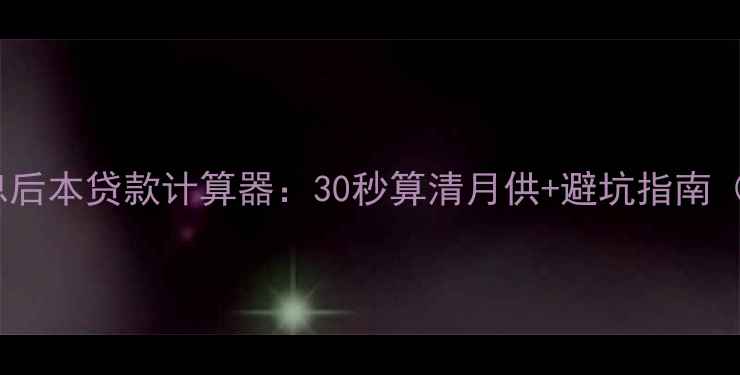 图片 最新二手房先息后本贷款计算器：30秒算清月供+避坑指南（附真实案例）1