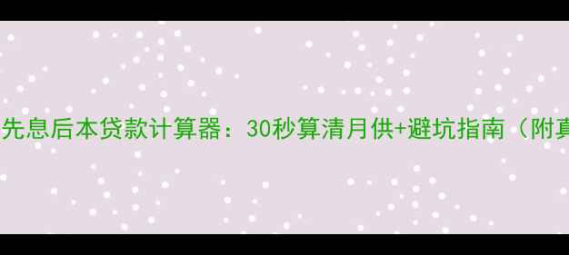 图片 最新二手房先息后本贷款计算器：30秒算清月供+避坑指南（附真实案例）2
