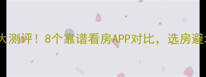 图片 最新二手房平台大测评！8个靠谱看房APP对比，选房避坑指南来了🏠💡1