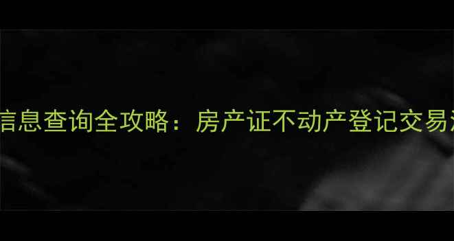 图片 最新二手房房产信息查询全攻略：房产证不动产登记交易流程一站式指南1