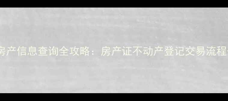图片 最新二手房房产信息查询全攻略：房产证不动产登记交易流程一站式指南2