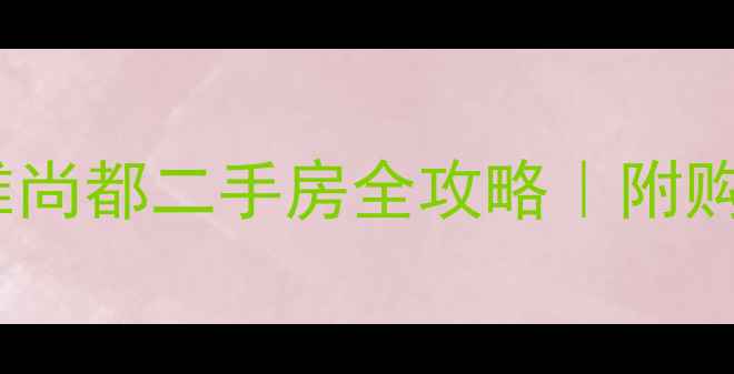 图片 最新价+学区风雅尚都二手房全攻略｜附购房避坑指南🏷️