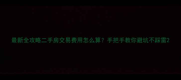图片 最新全攻略二手房交易费用怎么算？手把手教你避坑不踩雷2