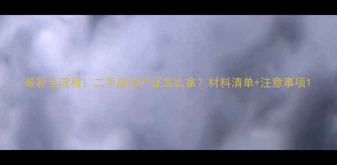 图片 最新全流程：二手房房产证怎么拿？材料清单+注意事项1