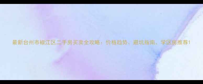 图片 最新台州市椒江区二手房买卖全攻略：价格趋势、避坑指南、学区房推荐1