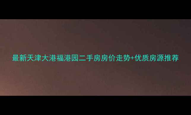 图片 最新天津大港福港园二手房房价走势+优质房源推荐