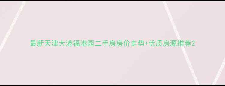 图片 最新天津大港福港园二手房房价走势+优质房源推荐2