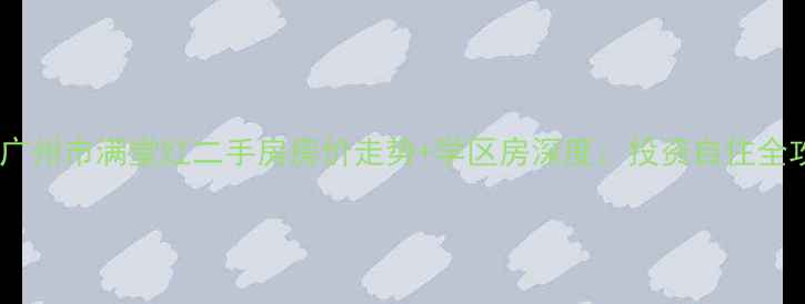 图片 最新广州市满堂红二手房房价走势+学区房深度：投资自住全攻略2