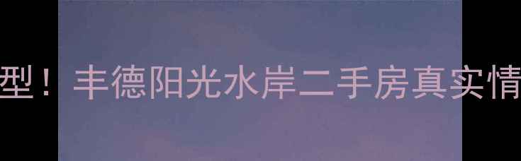 图片 最新房价+户型！丰德阳光水岸二手房真实情况大公开🏠2