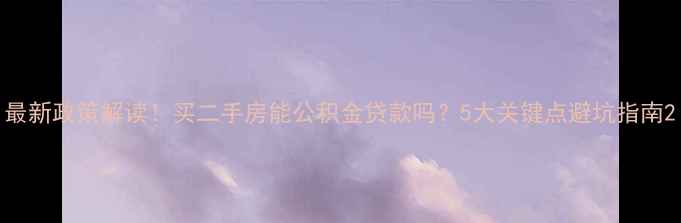 图片 最新政策解读！买二手房能公积金贷款吗？5大关键点避坑指南2