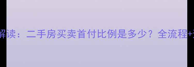 图片 最新政策解读：二手房买卖首付比例是多少？全流程+避坑指南1
