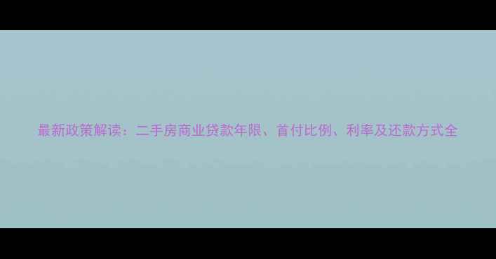 图片 最新政策解读：二手房商业贷款年限、首付比例、利率及还款方式全