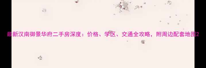 图片 最新汉南御景华府二手房深度：价格、学区、交通全攻略，附周边配套地图2