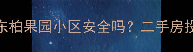 图片 最新测评：东柏果园小区安全吗？二手房投资必看攻略