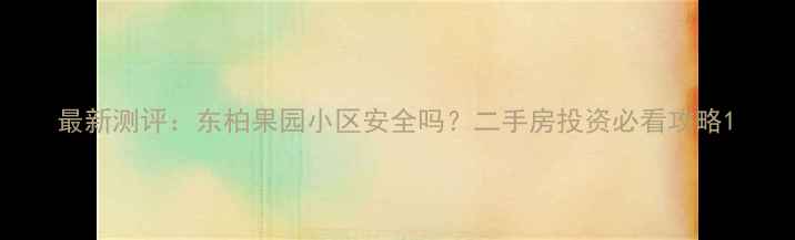 图片 最新测评：东柏果园小区安全吗？二手房投资必看攻略1