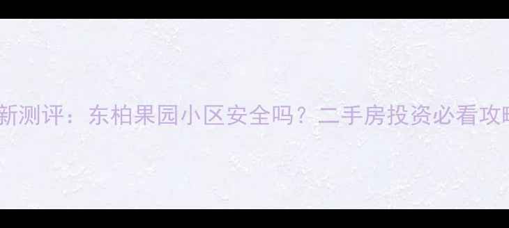 图片 最新测评：东柏果园小区安全吗？二手房投资必看攻略2