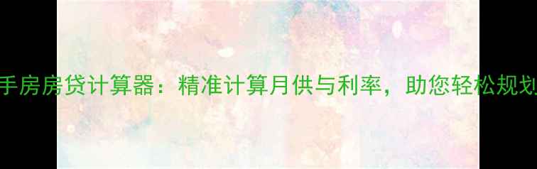 图片 最新版二手房房贷计算器：精准计算月供与利率，助您轻松规划购房预算