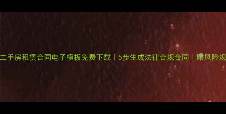 图片 最新版二手房租赁合同电子模板免费下载｜5步生成法律合规合同｜附风险规避指南