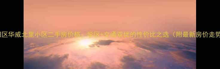 图片 朝阳区华威北里小区二手房价格：学区+交通双优的性价比之选（附最新房价走势）1