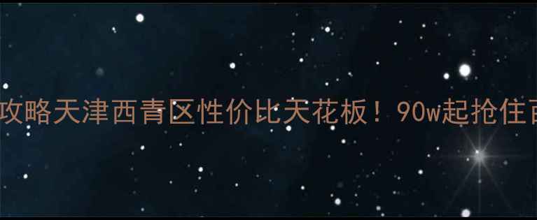 图片 杨柳青学区房全攻略天津西青区性价比天花板！90w起抢住百年古镇学区房2