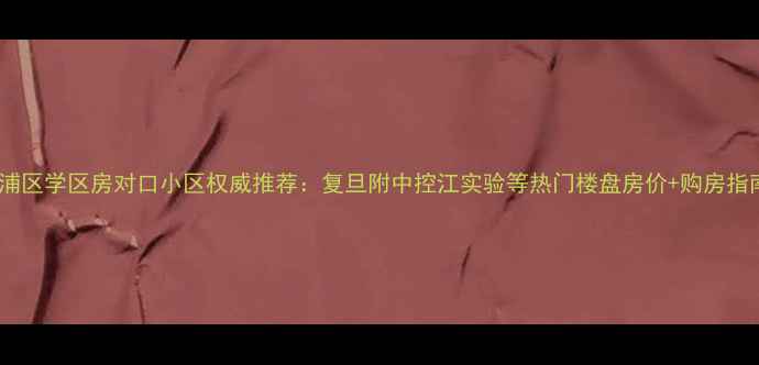 图片 杨浦区学区房对口小区权威推荐：复旦附中控江实验等热门楼盘房价+购房指南2