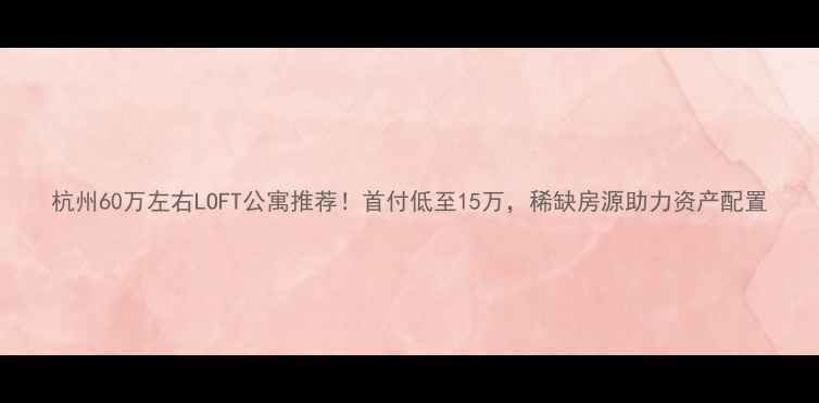图片 杭州60万左右LOFT公寓推荐！首付低至15万，稀缺房源助力资产配置