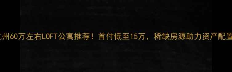 图片 杭州60万左右LOFT公寓推荐！首付低至15万，稀缺房源助力资产配置1