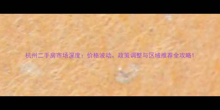 图片 杭州二手房市场深度：价格波动、政策调整与区域推荐全攻略1