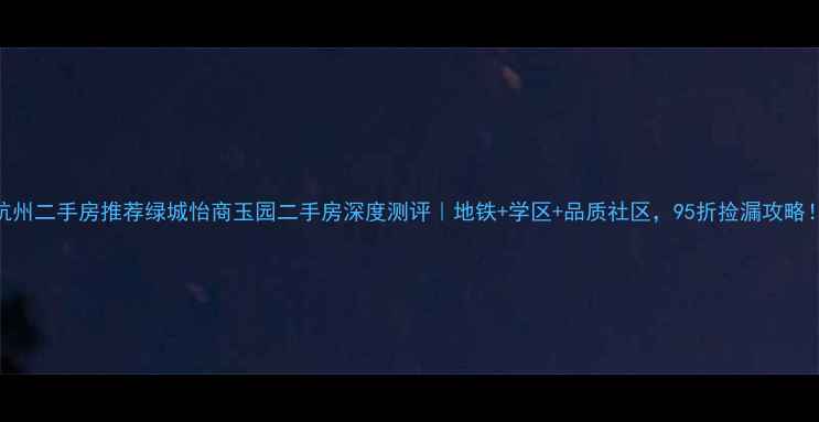 图片 杭州二手房推荐绿城怡商玉园二手房深度测评｜地铁+学区+品质社区，95折捡漏攻略！