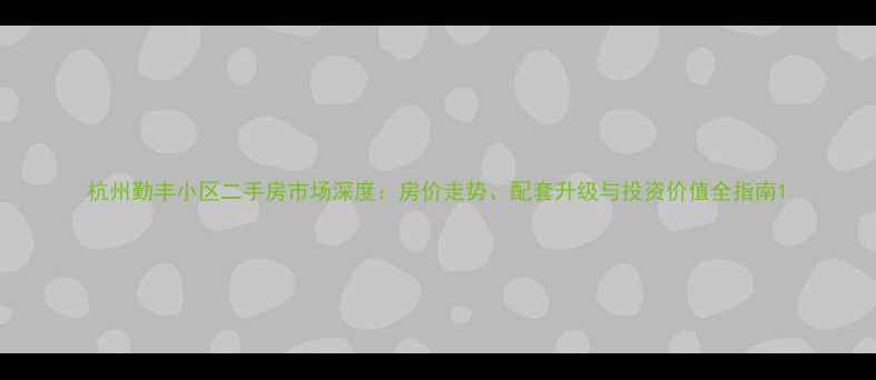 图片 杭州勤丰小区二手房市场深度：房价走势、配套升级与投资价值全指南1