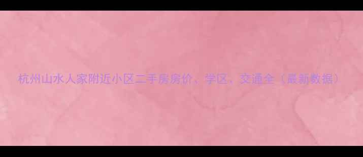 图片 杭州山水人家附近小区二手房房价、学区、交通全（最新数据）
