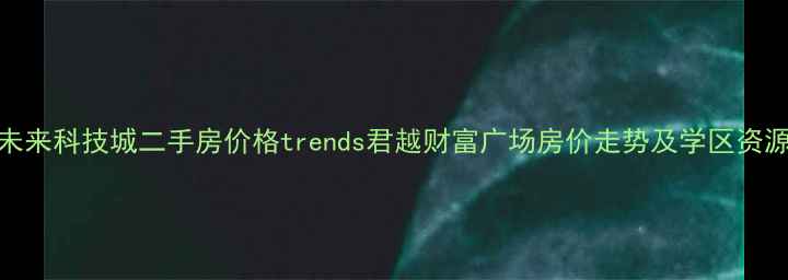 图片 杭州未来科技城二手房价格trends君越财富广场房价走势及学区资源分析