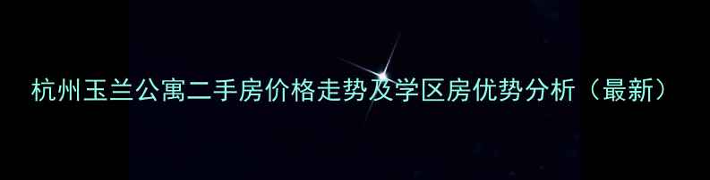 图片 杭州玉兰公寓二手房价格走势及学区房优势分析（最新）