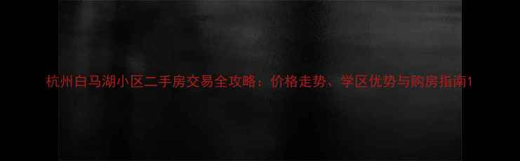图片 杭州白马湖小区二手房交易全攻略：价格走势、学区优势与购房指南1